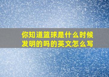 你知道篮球是什么时候发明的吗的英文怎么写