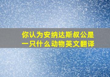 你认为安纳达斯叔公是一只什么动物英文翻译