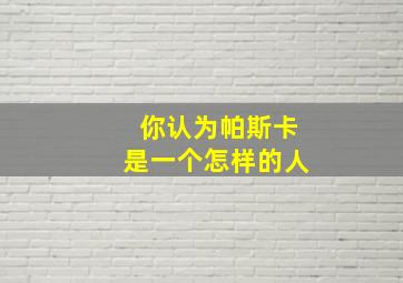 你认为帕斯卡是一个怎样的人