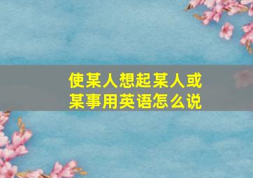 使某人想起某人或某事用英语怎么说