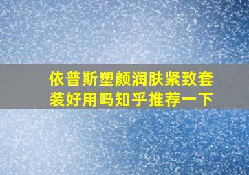 依普斯塑颜润肤紧致套装好用吗知乎推荐一下