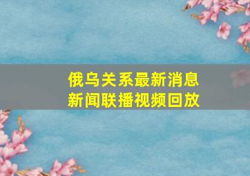 俄乌关系最新消息新闻联播视频回放