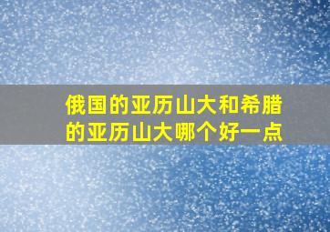 俄国的亚历山大和希腊的亚历山大哪个好一点