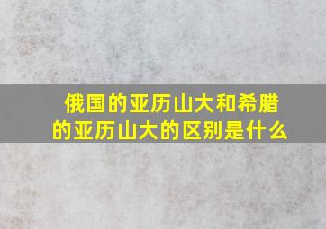 俄国的亚历山大和希腊的亚历山大的区别是什么