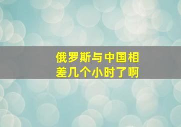 俄罗斯与中国相差几个小时了啊