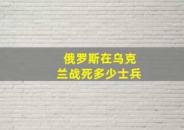 俄罗斯在乌克兰战死多少士兵