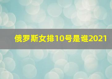 俄罗斯女排10号是谁2021