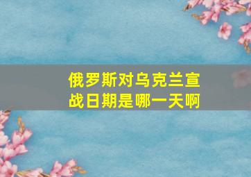 俄罗斯对乌克兰宣战日期是哪一天啊