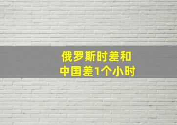 俄罗斯时差和中国差1个小时