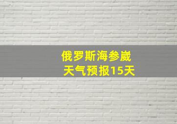 俄罗斯海参崴天气预报15天