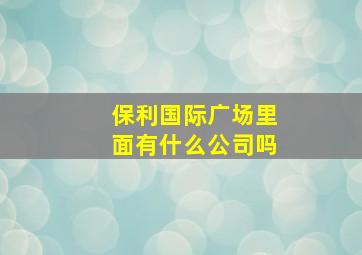 保利国际广场里面有什么公司吗