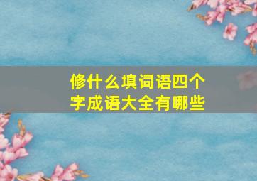 修什么填词语四个字成语大全有哪些