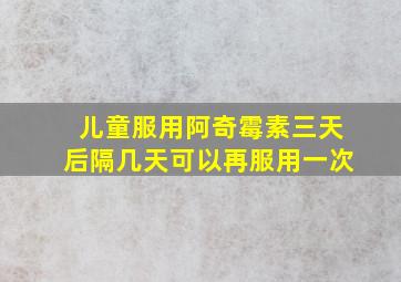 儿童服用阿奇霉素三天后隔几天可以再服用一次