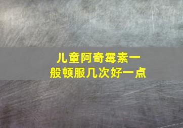 儿童阿奇霉素一般顿服几次好一点