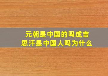 元朝是中国的吗成吉思汗是中国人吗为什么