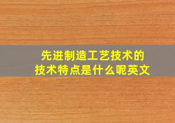 先进制造工艺技术的技术特点是什么呢英文