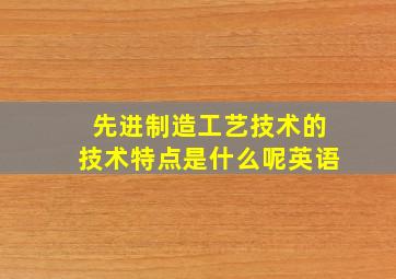 先进制造工艺技术的技术特点是什么呢英语