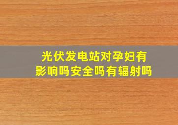 光伏发电站对孕妇有影响吗安全吗有辐射吗