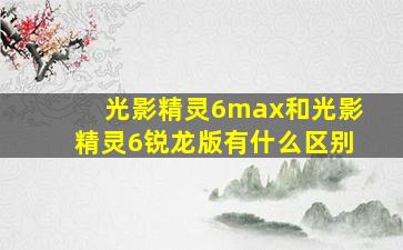 光影精灵6max和光影精灵6锐龙版有什么区别