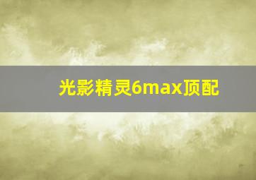 光影精灵6max顶配