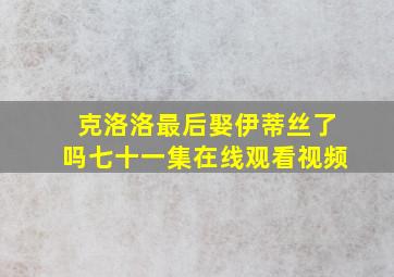 克洛洛最后娶伊蒂丝了吗七十一集在线观看视频