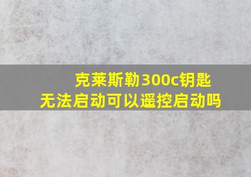 克莱斯勒300c钥匙无法启动可以遥控启动吗