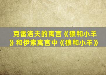 克雷洛夫的寓言《狼和小羊》和伊索寓言中《狼和小羊》