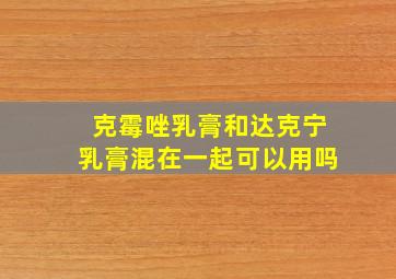 克霉唑乳膏和达克宁乳膏混在一起可以用吗