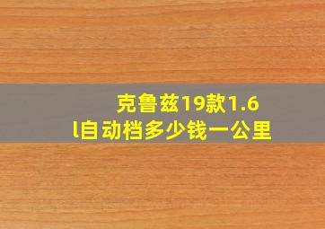 克鲁兹19款1.6l自动档多少钱一公里