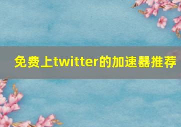 免费上twitter的加速器推荐