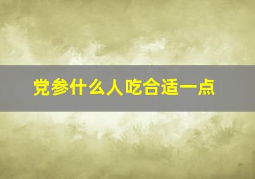 党参什么人吃合适一点