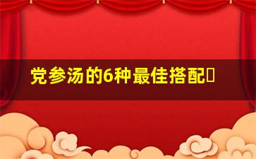 党参汤的6种最佳搭配⺍