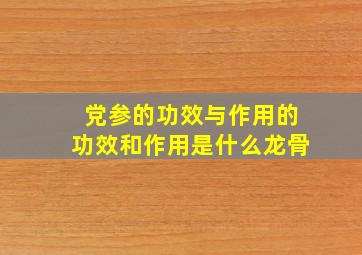 党参的功效与作用的功效和作用是什么龙骨