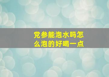 党参能泡水吗怎么泡的好喝一点