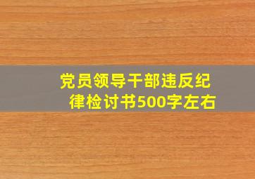 党员领导干部违反纪律检讨书500字左右