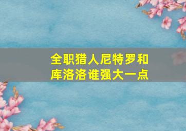 全职猎人尼特罗和库洛洛谁强大一点