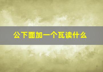 公下面加一个瓦读什么