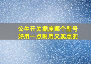 公牛开关插座哪个型号好用一点耐用又实惠的