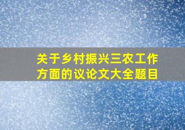 关于乡村振兴三农工作方面的议论文大全题目