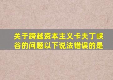 关于跨越资本主义卡夫丁峡谷的问题以下说法错误的是