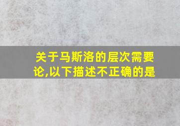 关于马斯洛的层次需要论,以下描述不正确的是