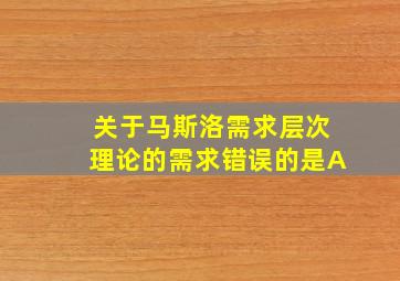 关于马斯洛需求层次理论的需求错误的是A