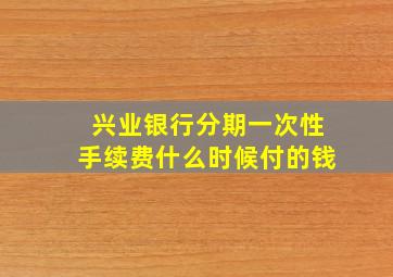 兴业银行分期一次性手续费什么时候付的钱