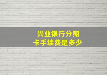 兴业银行分期卡手续费是多少