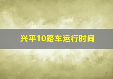 兴平10路车运行时间