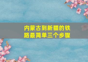 内蒙古到新疆的铁路最简单三个步骤