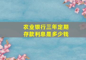 农业银行三年定期存款利息是多少钱