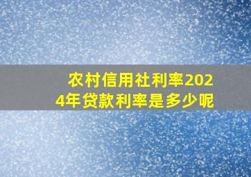 农村信用社利率2024年贷款利率是多少呢