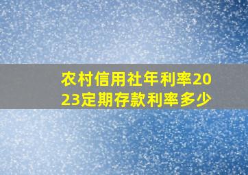 农村信用社年利率2023定期存款利率多少