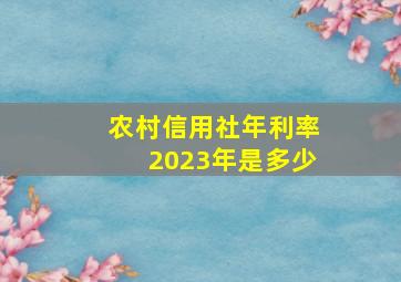 农村信用社年利率2023年是多少